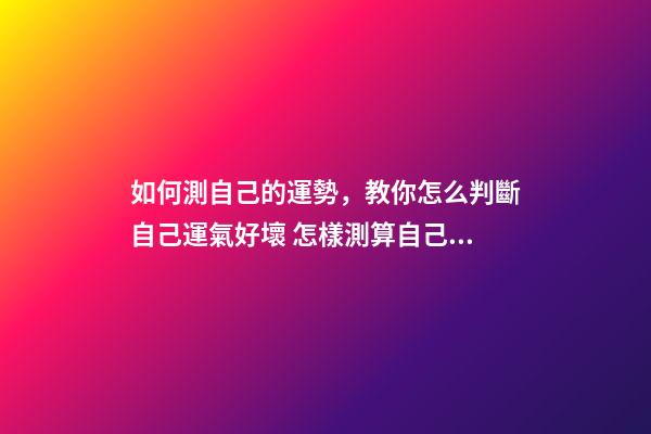 如何測自己的運勢，教你怎么判斷自己運氣好壞 怎樣測算自己的運勢，如何測試自己的運氣？有什么方法？